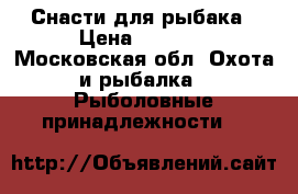 Снасти для рыбака › Цена ­ 5 000 - Московская обл. Охота и рыбалка » Рыболовные принадлежности   